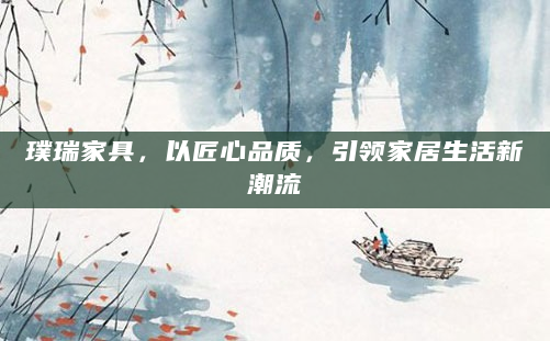 璞瑞家具，以匠心品质，引领家居生活新潮流