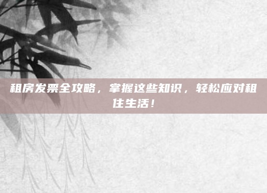 租房发票全攻略，掌握这些知识，轻松应对租住生活！