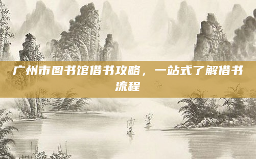 广州市图书馆借书攻略，一站式了解借书流程