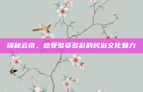 探秘云南，感受多姿多彩的民俗文化魅力