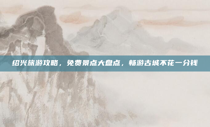 绍兴旅游攻略，免费景点大盘点，畅游古城不花一分钱