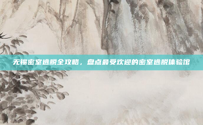 无锡密室逃脱全攻略，盘点最受欢迎的密室逃脱体验馆