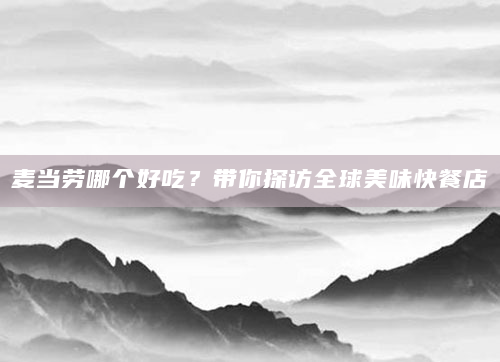 麦当劳哪个好吃？带你探访全球美味快餐店