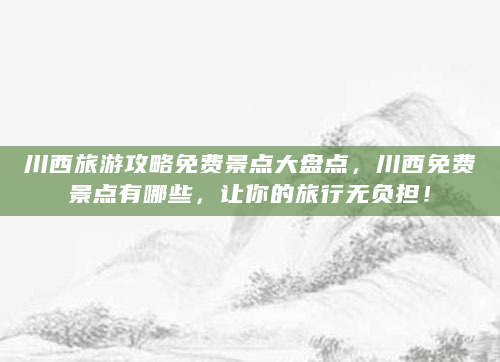 川西旅游攻略免费景点大盘点，川西免费景点有哪些，让你的旅行无负担！