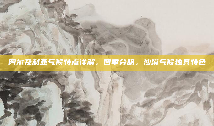 阿尔及利亚气候特点详解，四季分明，沙漠气候独具特色