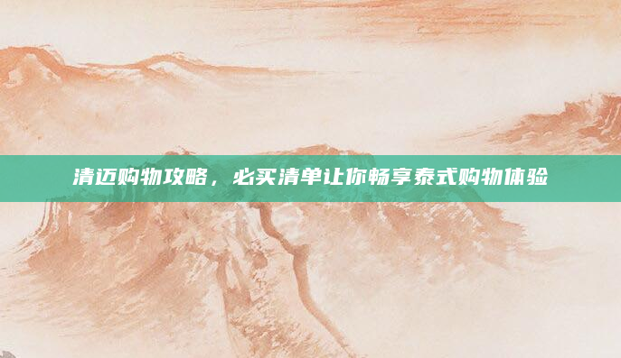 清迈购物攻略，必买清单让你畅享泰式购物体验