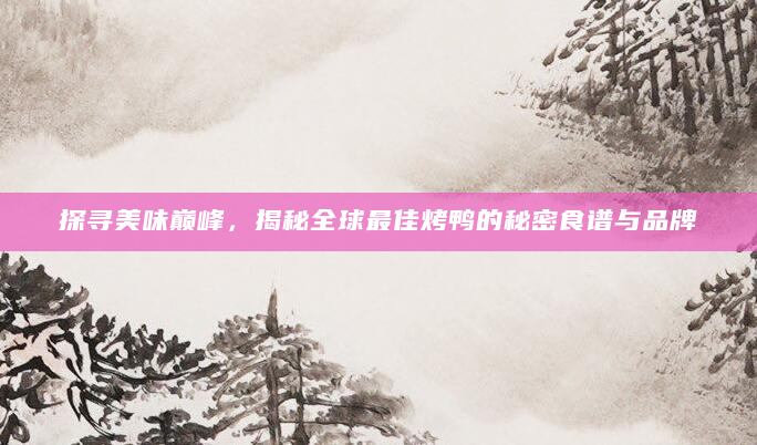 探寻美味巅峰，揭秘全球最佳烤鸭的秘密食谱与品牌