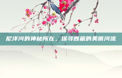 尼洋河的神秘所在，探寻西藏的美丽河流