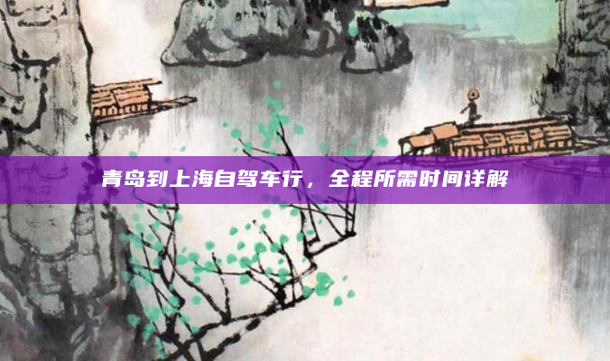 青岛到上海自驾车行，全程所需时间详解