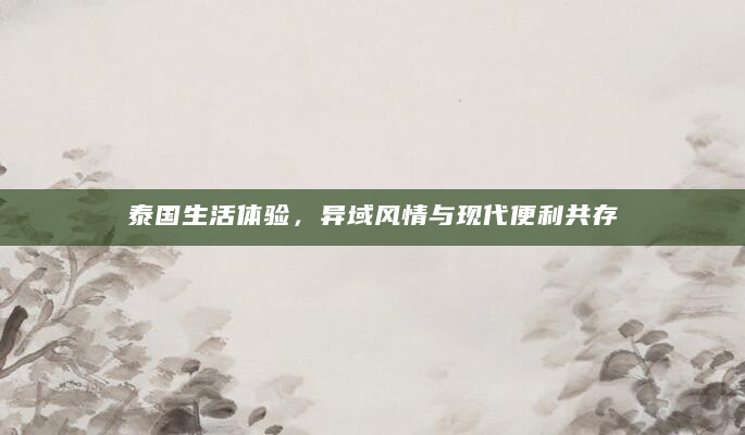 泰国生活体验，异域风情与现代便利共存
