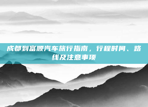 成都到富顺汽车旅行指南，行程时间、路线及注意事项