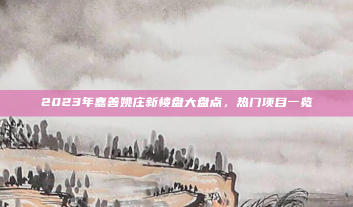 2023年嘉善姚庄新楼盘大盘点，热门项目一览