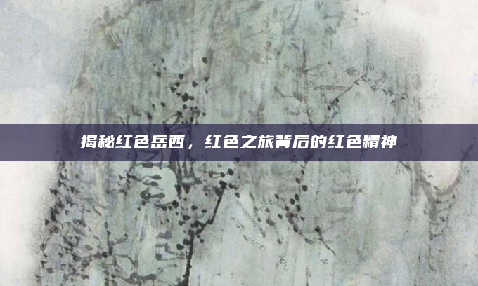揭秘红色岳西，红色之旅背后的红色精神