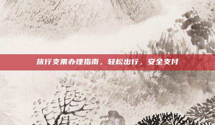 旅行支票办理指南，轻松出行，安全支付