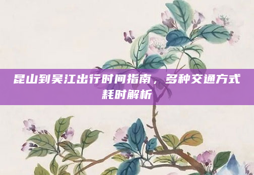 昆山到吴江出行时间指南，多种交通方式耗时解析