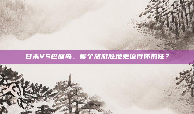日本VS巴厘岛，哪个旅游胜地更值得你前往？