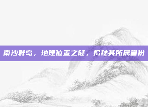 南沙群岛，地理位置之谜，揭秘其所属省份