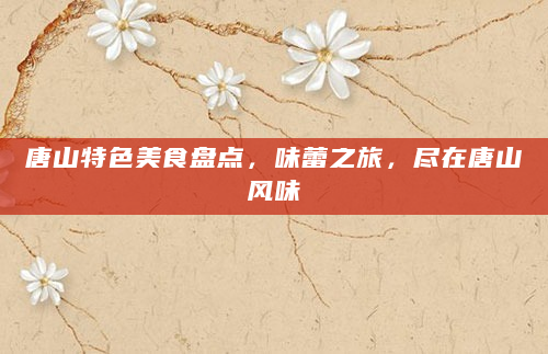 唐山特色美食盘点，味蕾之旅，尽在唐山风味