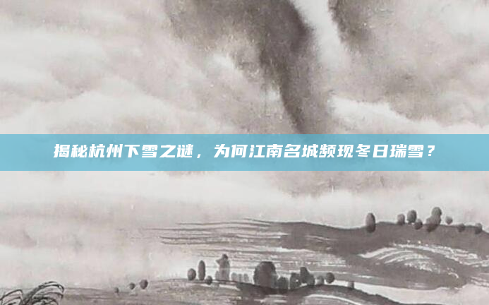 揭秘杭州下雪之谜，为何江南名城频现冬日瑞雪？