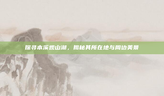 探寻本溪观山湖，揭秘其所在地与周边美景