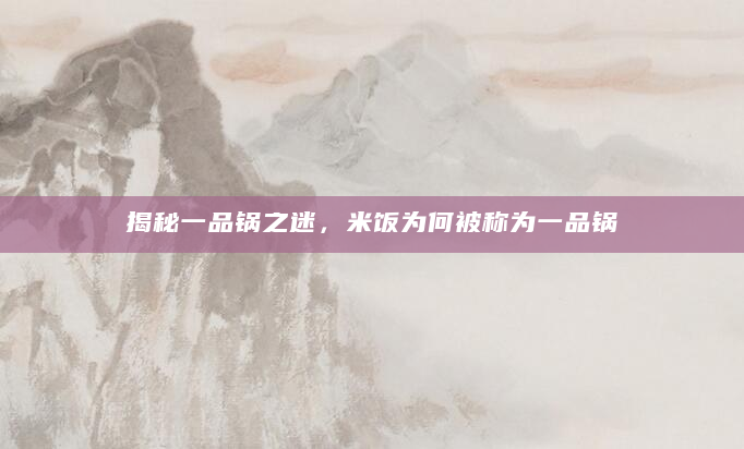 揭秘一品锅之迷，米饭为何被称为一品锅