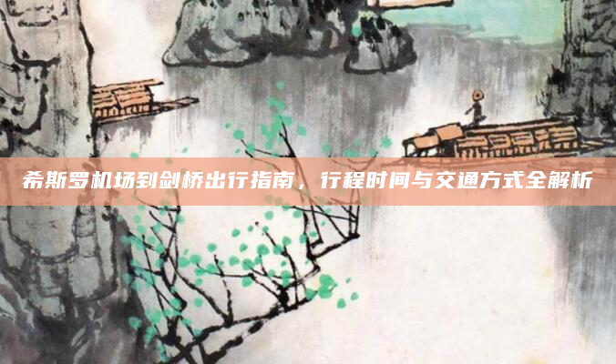 希斯罗机场到剑桥出行指南，行程时间与交通方式全解析