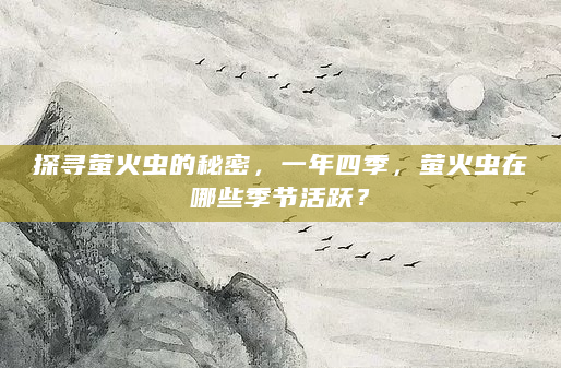 探寻萤火虫的秘密，一年四季，萤火虫在哪些季节活跃？