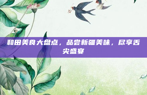 和田美食大盘点，品尝新疆美味，尽享舌尖盛宴