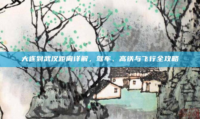 详细阅读:大连到武汉距离详解,驾车、高铁与飞行全攻略 大连到武汉距离详解,驾车、高铁与飞行全攻略