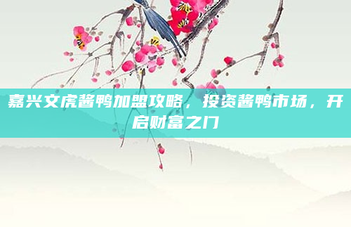 嘉兴文虎酱鸭加盟攻略，投资酱鸭市场，开启财富之门