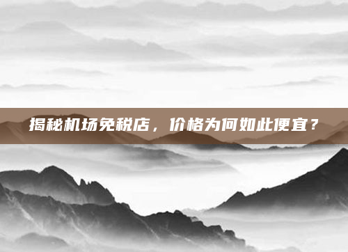揭秘机场免税店，价格为何如此便宜？