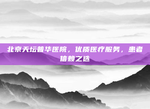 北京天坛普华医院，优质医疗服务，患者信赖之选