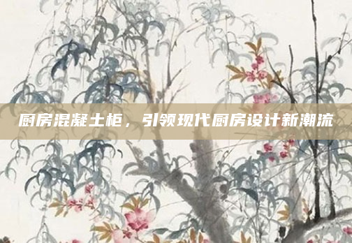 厨房混凝土柜，引领现代厨房设计新潮流