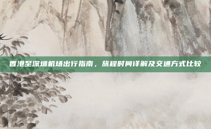 香港至深圳机场出行指南，旅程时间详解及交通方式比较