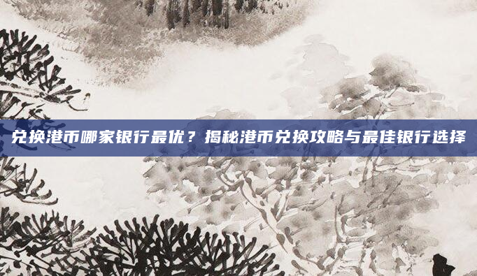 兑换港币哪家银行最优？揭秘港币兑换攻略与最佳银行选择