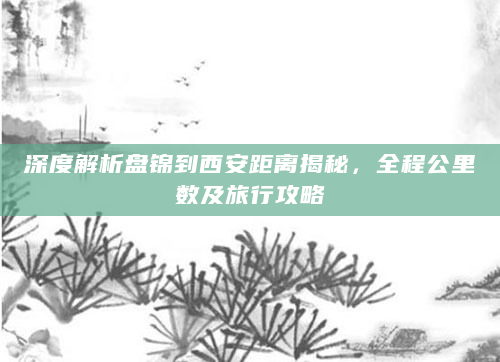 深度解析盘锦到西安距离揭秘，全程公里数及旅行攻略