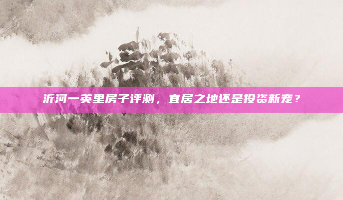 沂河一英里房子评测，宜居之地还是投资新宠？