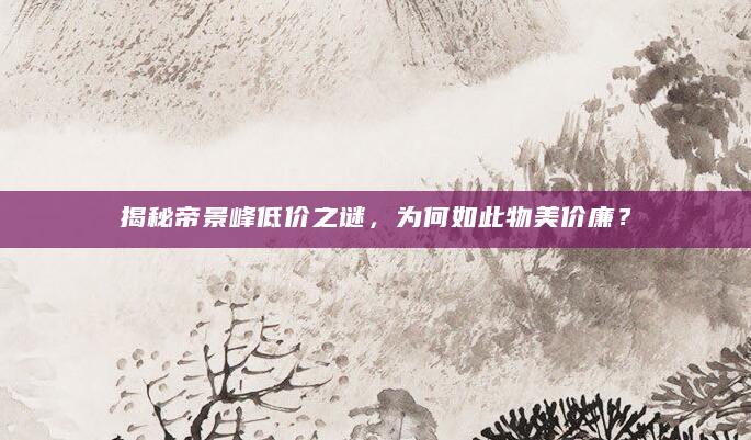 揭秘帝景峰低价之谜，为何如此物美价廉？