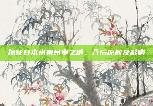 揭秘日本水果昂贵之谜，背后原因及影响