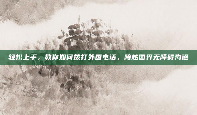 轻松上手，教你如何拨打外国电话，跨越国界无障碍沟通