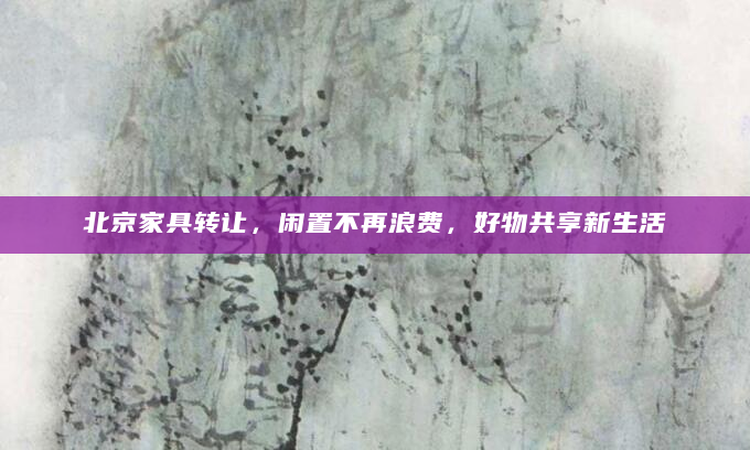 北京家具转让，闲置不再浪费，好物共享新生活