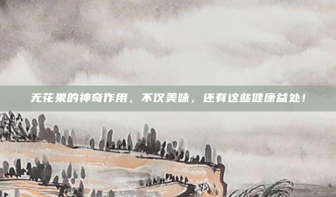 无花果的神奇作用，不仅美味，还有这些健康益处！