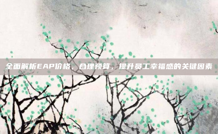 全面解析EAP价格，合理预算，提升员工幸福感的关键因素