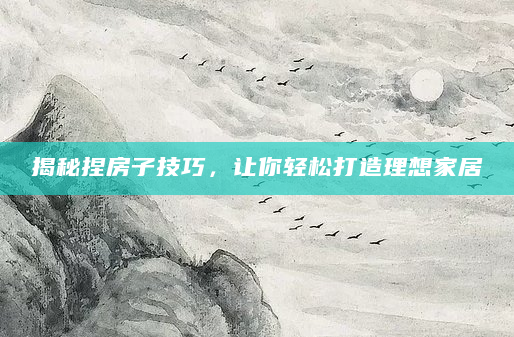 揭秘捏房子技巧，让你轻松打造理想家居