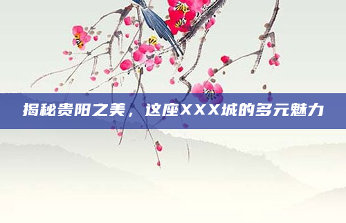 揭秘贵阳之美，这座XXX城的多元魅力