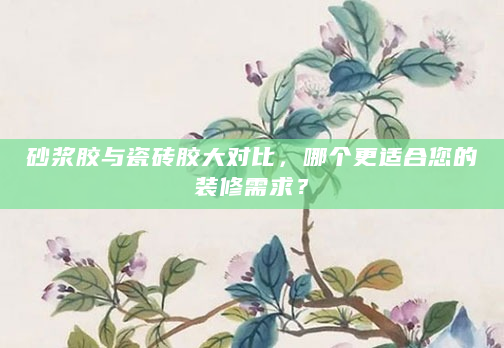 砂浆胶与瓷砖胶大对比，哪个更适合您的装修需求？