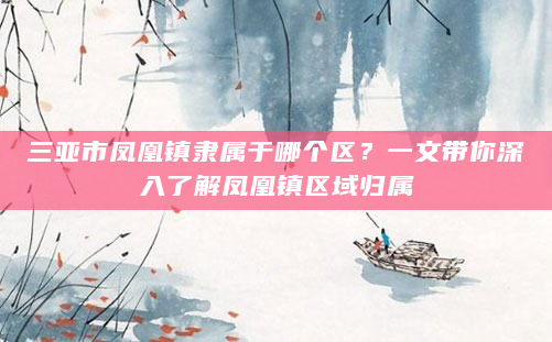 三亚市凤凰镇隶属于哪个区？一文带你深入了解凤凰镇区域归属