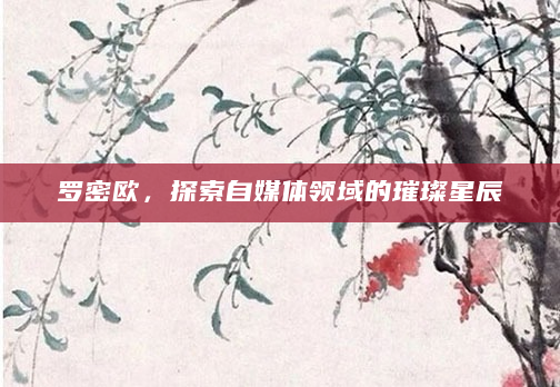 罗密欧，探索自媒体领域的璀璨星辰