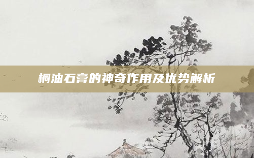 桐油石膏的神奇作用及优势解析