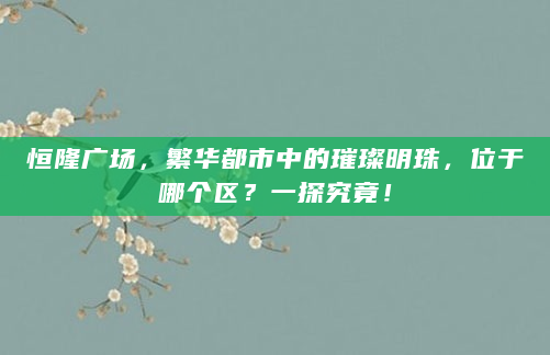 恒隆广场，繁华都市中的璀璨明珠，位于哪个区？一探究竟！